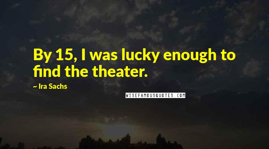 Ira Sachs Quotes: By 15, I was lucky enough to find the theater.