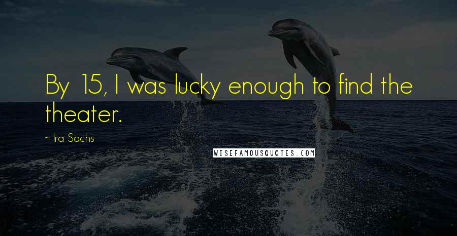 Ira Sachs Quotes: By 15, I was lucky enough to find the theater.
