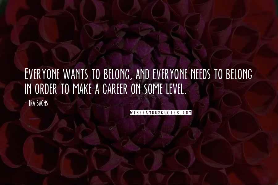 Ira Sachs Quotes: Everyone wants to belong, and everyone needs to belong in order to make a career on some level.