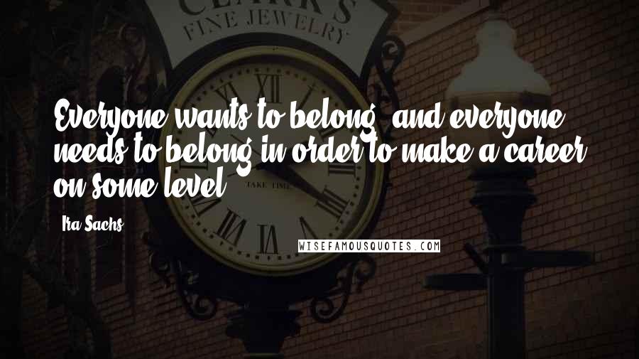 Ira Sachs Quotes: Everyone wants to belong, and everyone needs to belong in order to make a career on some level.