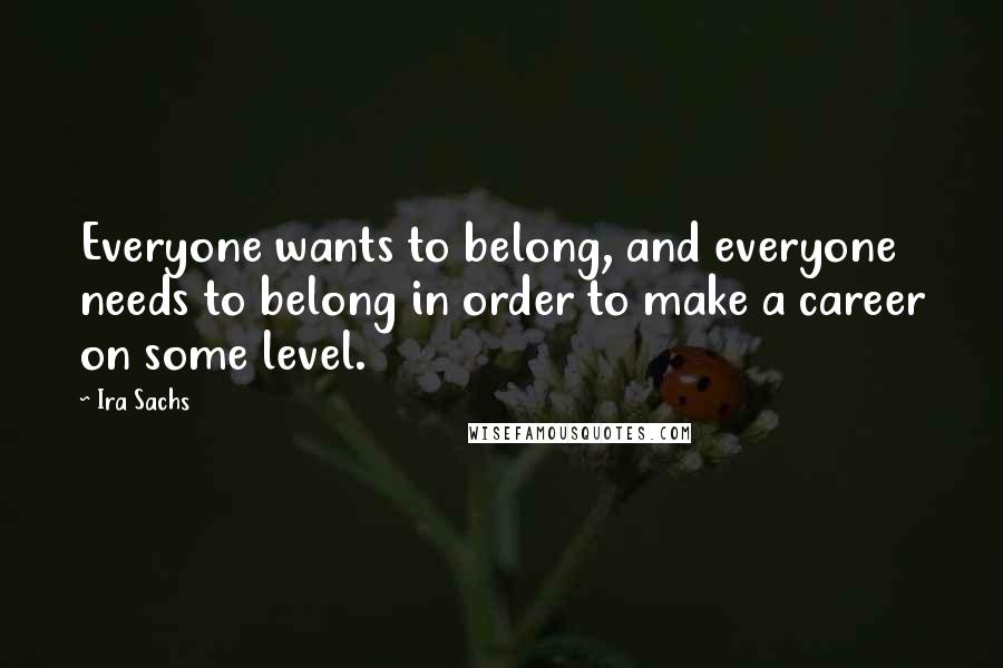 Ira Sachs Quotes: Everyone wants to belong, and everyone needs to belong in order to make a career on some level.