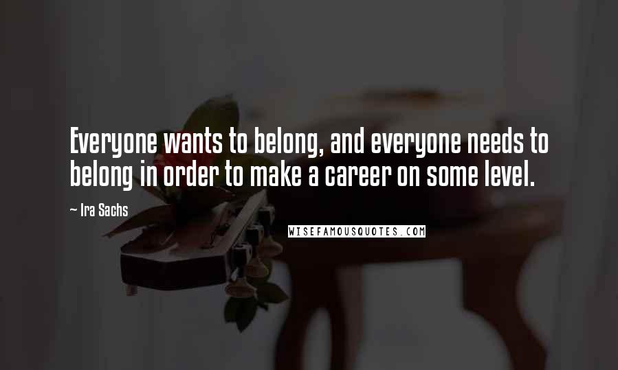 Ira Sachs Quotes: Everyone wants to belong, and everyone needs to belong in order to make a career on some level.