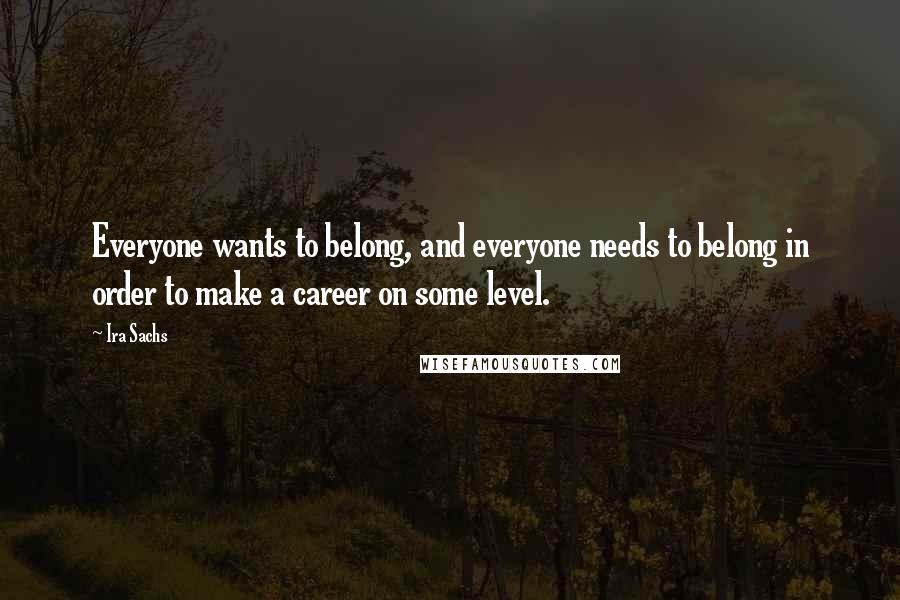 Ira Sachs Quotes: Everyone wants to belong, and everyone needs to belong in order to make a career on some level.