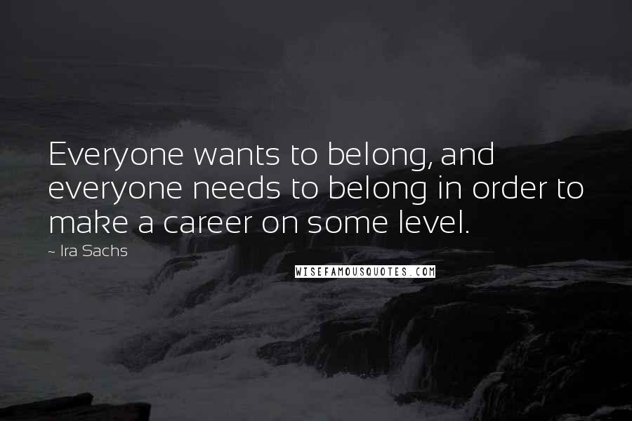 Ira Sachs Quotes: Everyone wants to belong, and everyone needs to belong in order to make a career on some level.