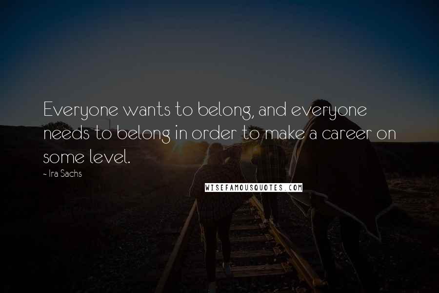 Ira Sachs Quotes: Everyone wants to belong, and everyone needs to belong in order to make a career on some level.