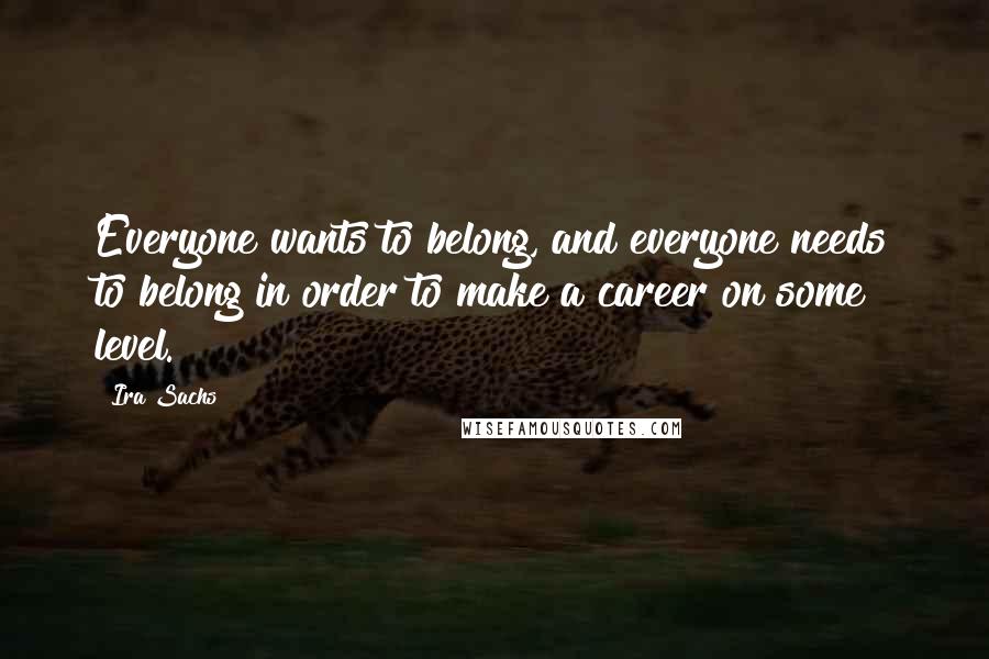 Ira Sachs Quotes: Everyone wants to belong, and everyone needs to belong in order to make a career on some level.