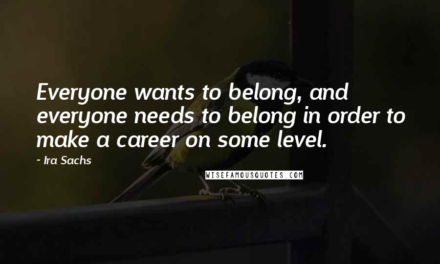 Ira Sachs Quotes: Everyone wants to belong, and everyone needs to belong in order to make a career on some level.