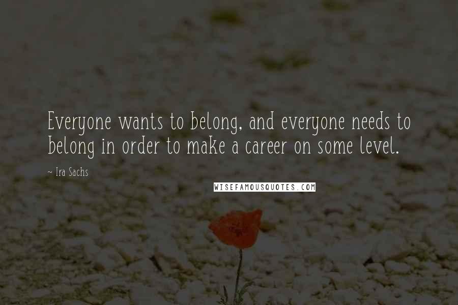 Ira Sachs Quotes: Everyone wants to belong, and everyone needs to belong in order to make a career on some level.