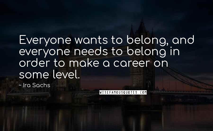 Ira Sachs Quotes: Everyone wants to belong, and everyone needs to belong in order to make a career on some level.