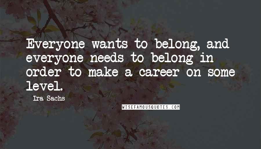 Ira Sachs Quotes: Everyone wants to belong, and everyone needs to belong in order to make a career on some level.