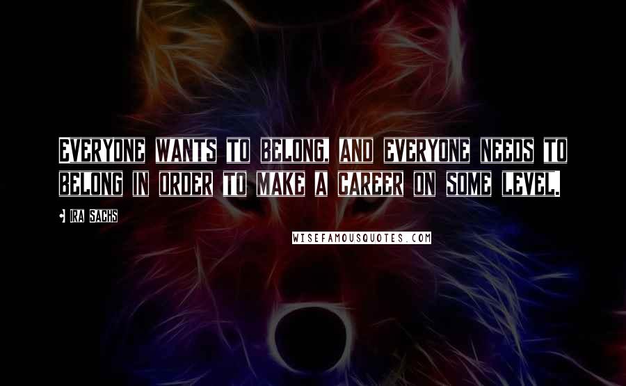 Ira Sachs Quotes: Everyone wants to belong, and everyone needs to belong in order to make a career on some level.