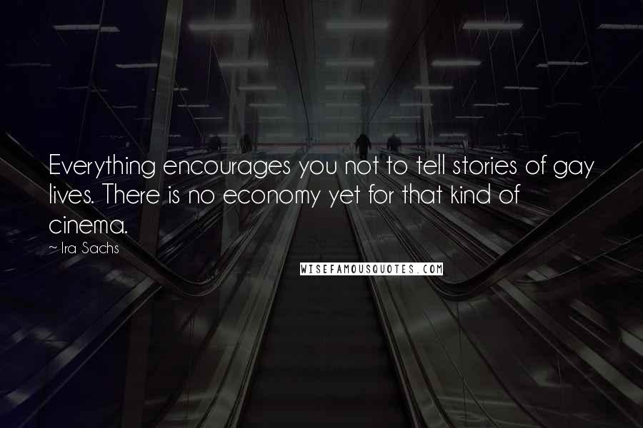 Ira Sachs Quotes: Everything encourages you not to tell stories of gay lives. There is no economy yet for that kind of cinema.