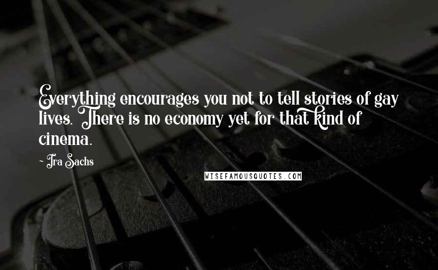 Ira Sachs Quotes: Everything encourages you not to tell stories of gay lives. There is no economy yet for that kind of cinema.