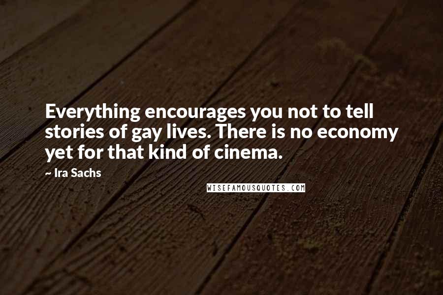 Ira Sachs Quotes: Everything encourages you not to tell stories of gay lives. There is no economy yet for that kind of cinema.