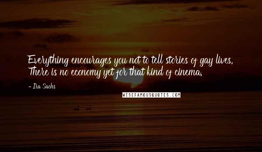 Ira Sachs Quotes: Everything encourages you not to tell stories of gay lives. There is no economy yet for that kind of cinema.