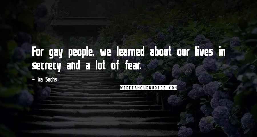 Ira Sachs Quotes: For gay people, we learned about our lives in secrecy and a lot of fear.