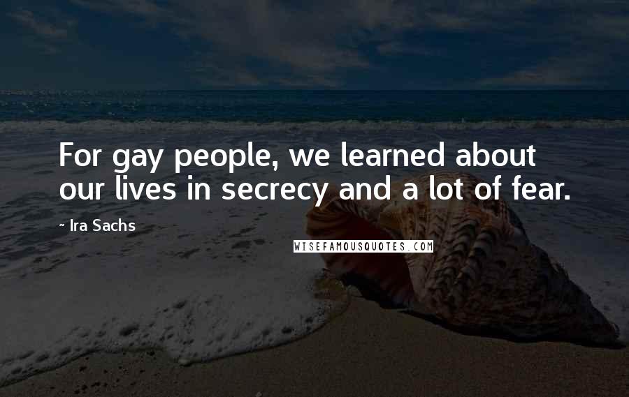 Ira Sachs Quotes: For gay people, we learned about our lives in secrecy and a lot of fear.