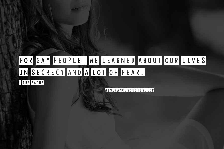 Ira Sachs Quotes: For gay people, we learned about our lives in secrecy and a lot of fear.