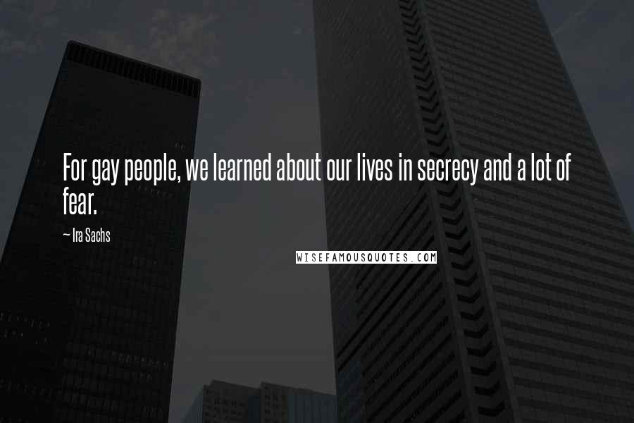 Ira Sachs Quotes: For gay people, we learned about our lives in secrecy and a lot of fear.