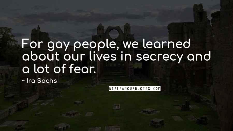 Ira Sachs Quotes: For gay people, we learned about our lives in secrecy and a lot of fear.