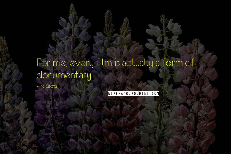 Ira Sachs Quotes: For me, every film is actually a form of documentary.
