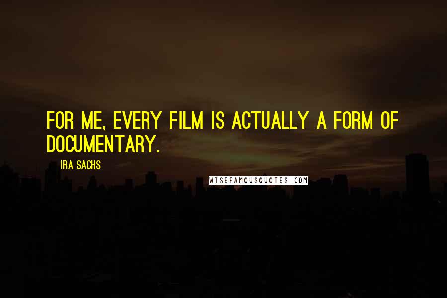 Ira Sachs Quotes: For me, every film is actually a form of documentary.