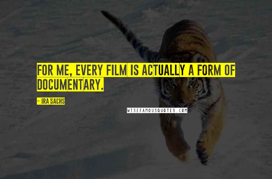 Ira Sachs Quotes: For me, every film is actually a form of documentary.