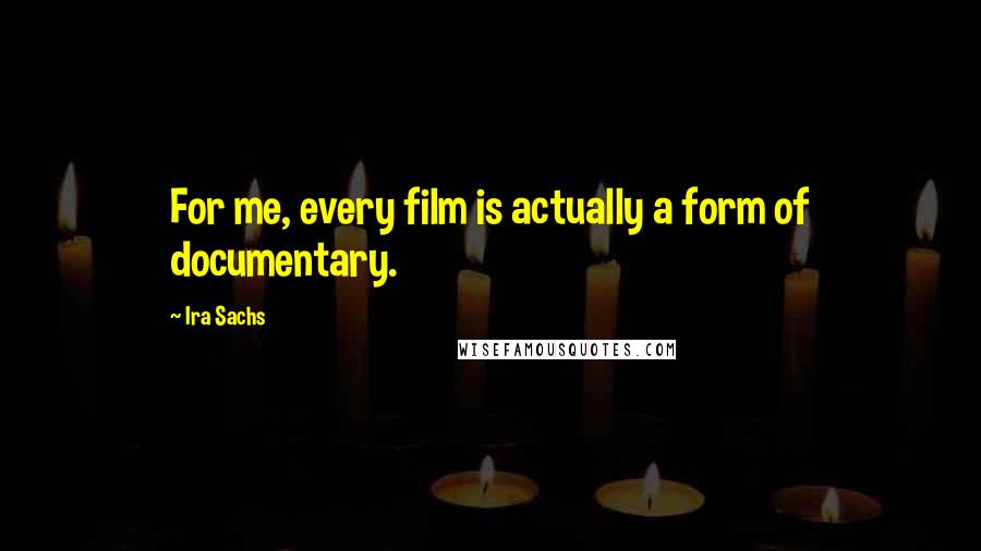 Ira Sachs Quotes: For me, every film is actually a form of documentary.