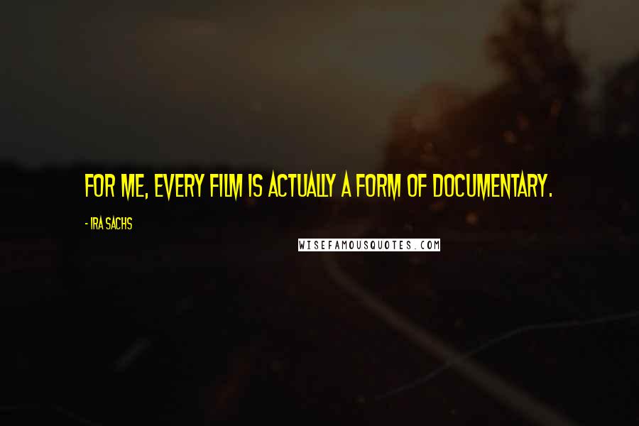 Ira Sachs Quotes: For me, every film is actually a form of documentary.