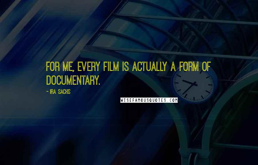 Ira Sachs Quotes: For me, every film is actually a form of documentary.