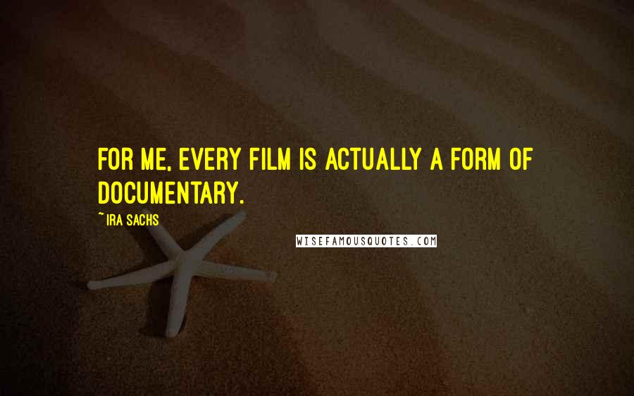 Ira Sachs Quotes: For me, every film is actually a form of documentary.