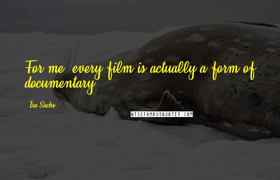 Ira Sachs Quotes: For me, every film is actually a form of documentary.