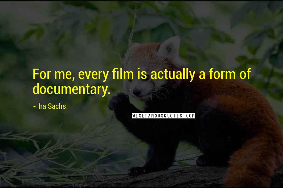 Ira Sachs Quotes: For me, every film is actually a form of documentary.