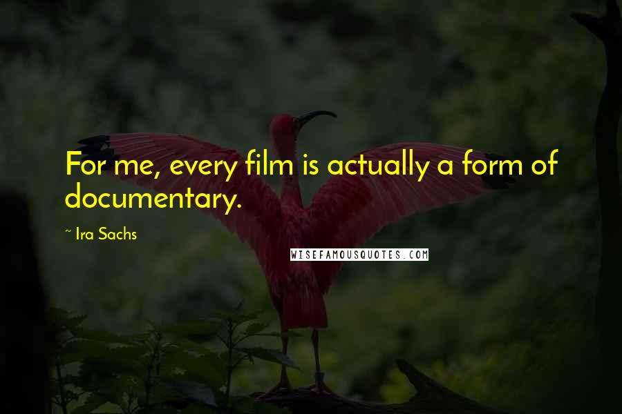 Ira Sachs Quotes: For me, every film is actually a form of documentary.