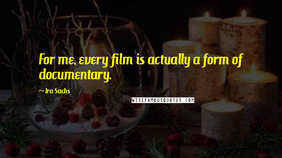 Ira Sachs Quotes: For me, every film is actually a form of documentary.