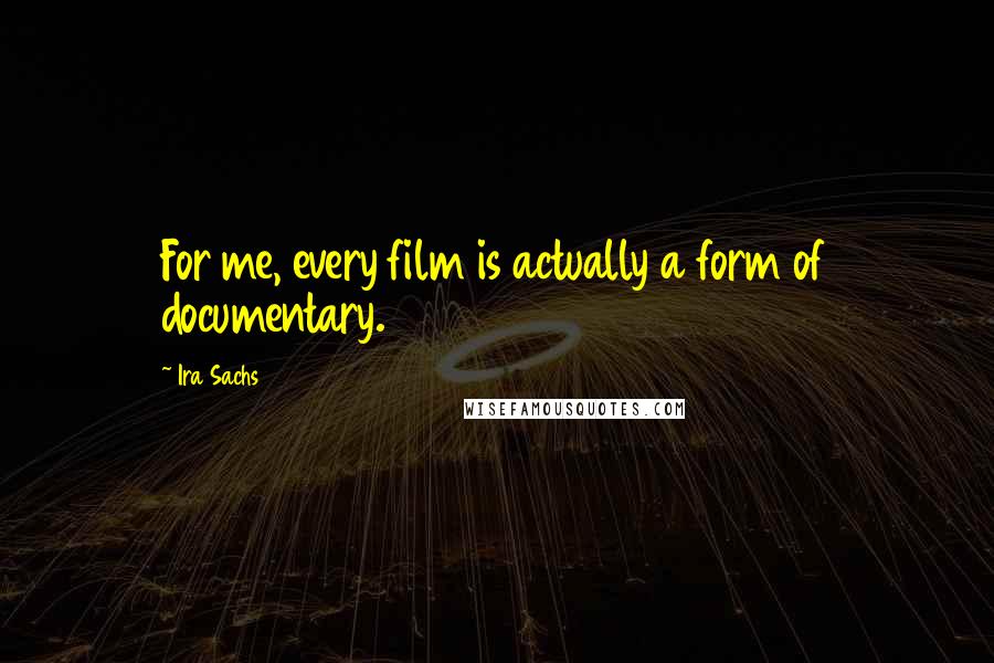 Ira Sachs Quotes: For me, every film is actually a form of documentary.