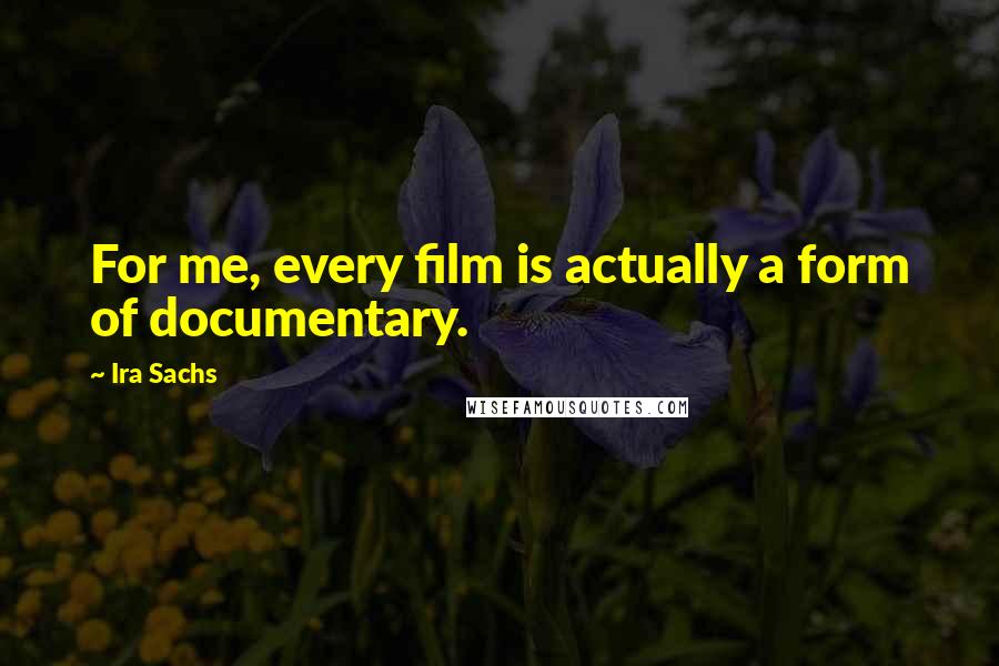 Ira Sachs Quotes: For me, every film is actually a form of documentary.