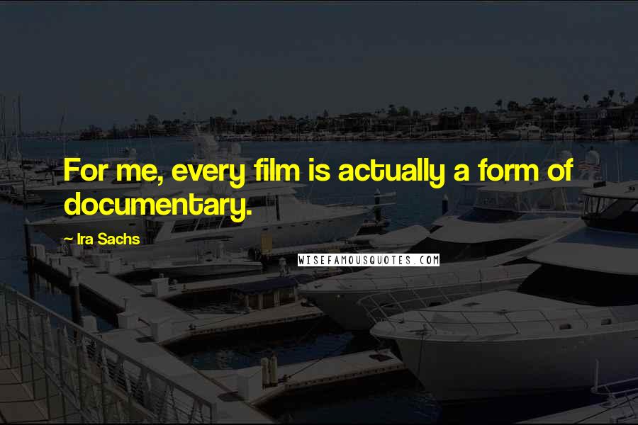 Ira Sachs Quotes: For me, every film is actually a form of documentary.