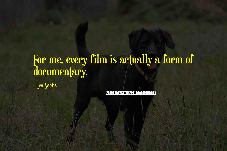 Ira Sachs Quotes: For me, every film is actually a form of documentary.