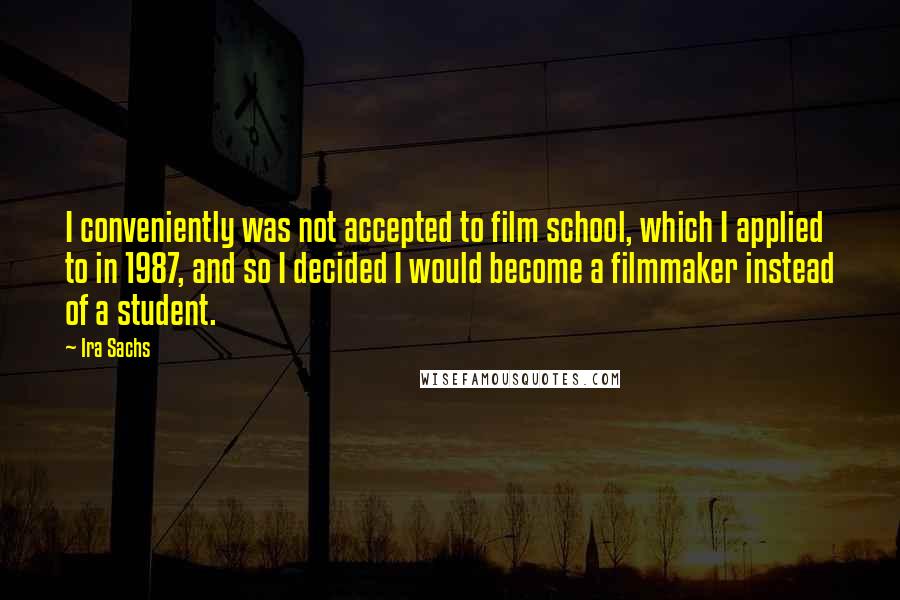 Ira Sachs Quotes: I conveniently was not accepted to film school, which I applied to in 1987, and so I decided I would become a filmmaker instead of a student.