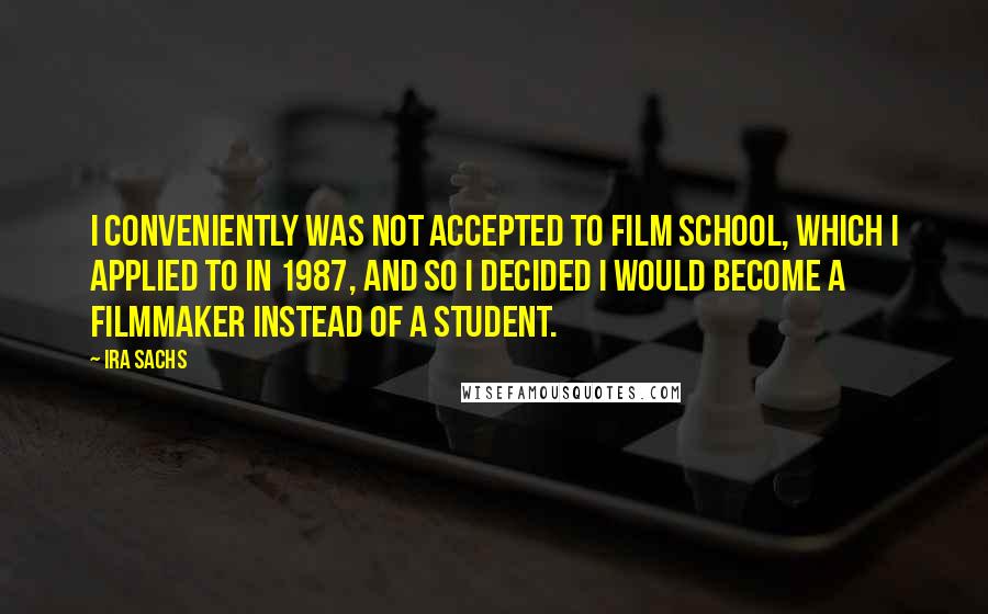 Ira Sachs Quotes: I conveniently was not accepted to film school, which I applied to in 1987, and so I decided I would become a filmmaker instead of a student.