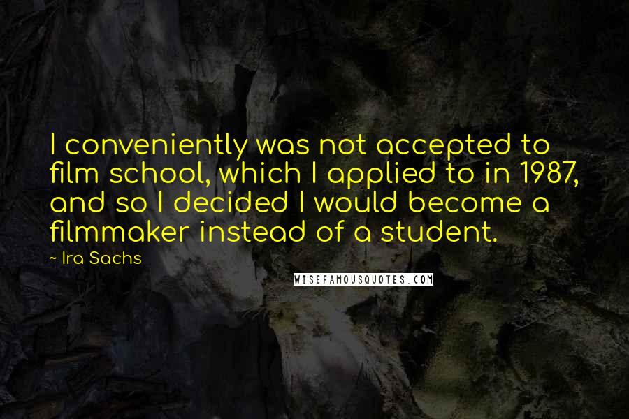 Ira Sachs Quotes: I conveniently was not accepted to film school, which I applied to in 1987, and so I decided I would become a filmmaker instead of a student.