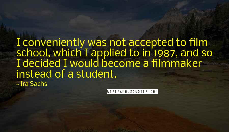 Ira Sachs Quotes: I conveniently was not accepted to film school, which I applied to in 1987, and so I decided I would become a filmmaker instead of a student.