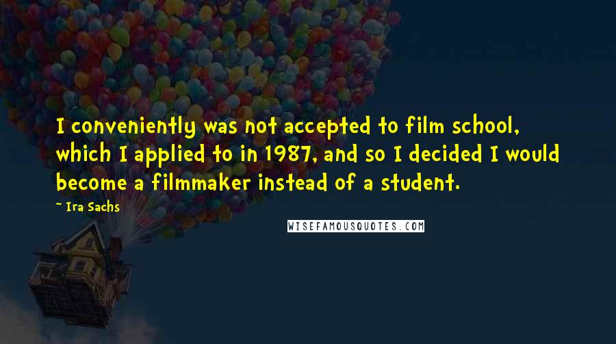 Ira Sachs Quotes: I conveniently was not accepted to film school, which I applied to in 1987, and so I decided I would become a filmmaker instead of a student.