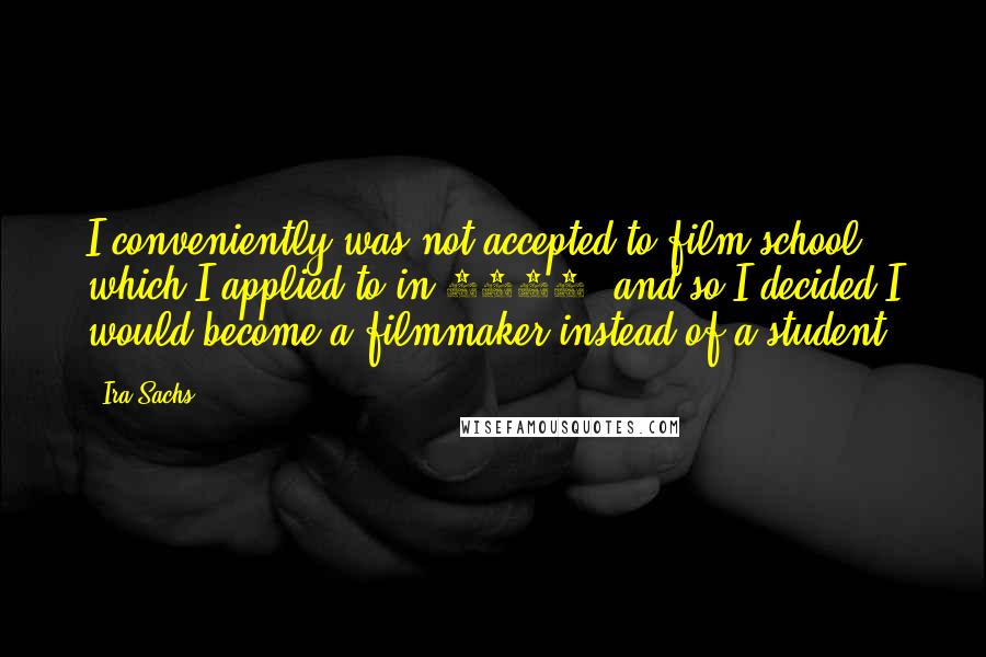 Ira Sachs Quotes: I conveniently was not accepted to film school, which I applied to in 1987, and so I decided I would become a filmmaker instead of a student.