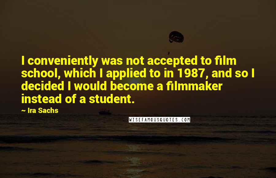 Ira Sachs Quotes: I conveniently was not accepted to film school, which I applied to in 1987, and so I decided I would become a filmmaker instead of a student.