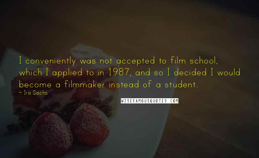 Ira Sachs Quotes: I conveniently was not accepted to film school, which I applied to in 1987, and so I decided I would become a filmmaker instead of a student.
