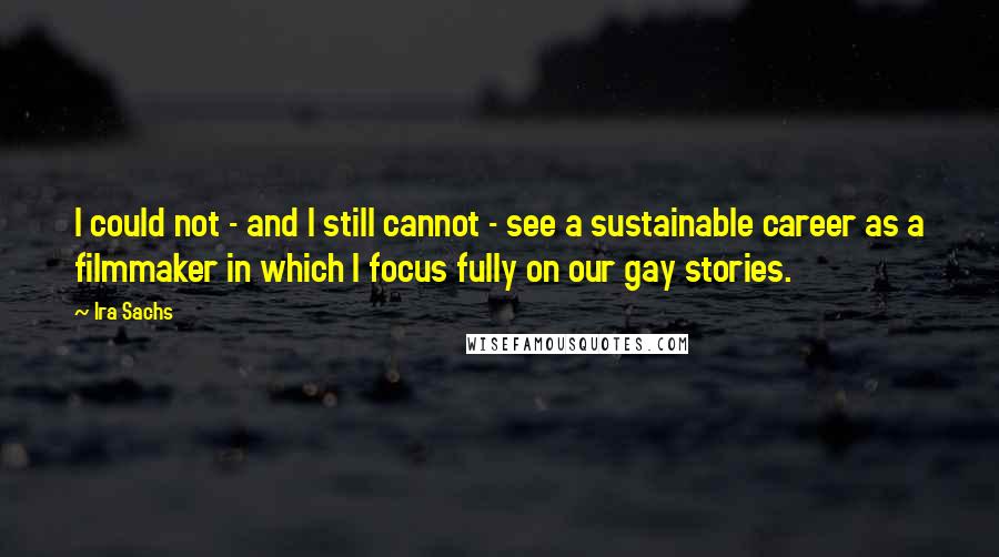 Ira Sachs Quotes: I could not - and I still cannot - see a sustainable career as a filmmaker in which I focus fully on our gay stories.