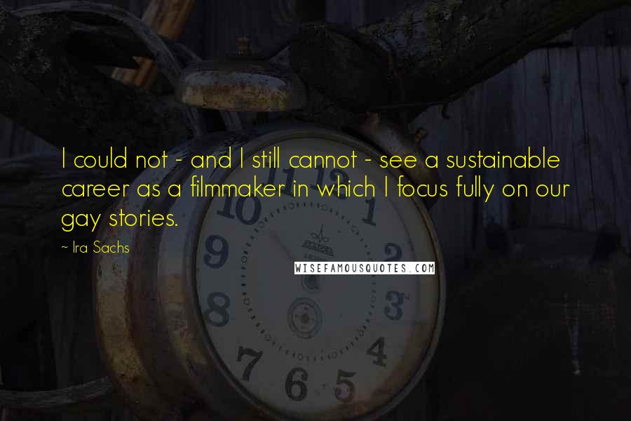 Ira Sachs Quotes: I could not - and I still cannot - see a sustainable career as a filmmaker in which I focus fully on our gay stories.