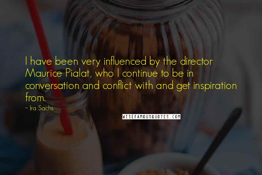 Ira Sachs Quotes: I have been very influenced by the director Maurice Pialat, who I continue to be in conversation and conflict with and get inspiration from.